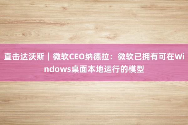 直击达沃斯｜微软CEO纳德拉：微软已拥有可在Windows桌面本地运行的模型
