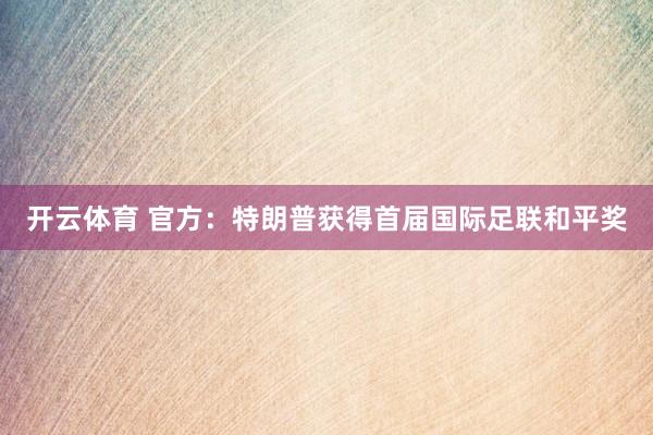 开云体育 官方：特朗普获得首届国际足联和平奖