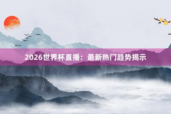 2026世界杯直播：最新热门趋势揭示