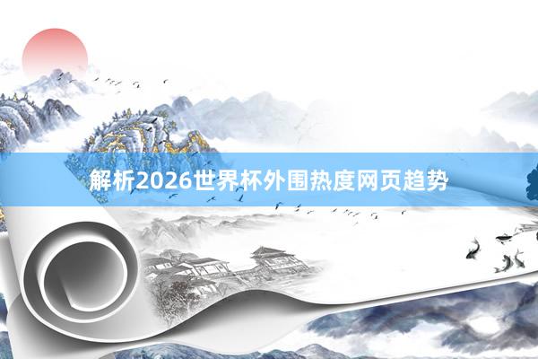 解析2026世界杯外围热度网页趋势