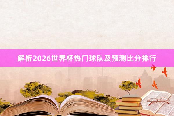 解析2026世界杯热门球队及预测比分排行