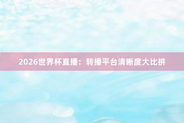 2026世界杯直播：转播平台清晰度大比拼