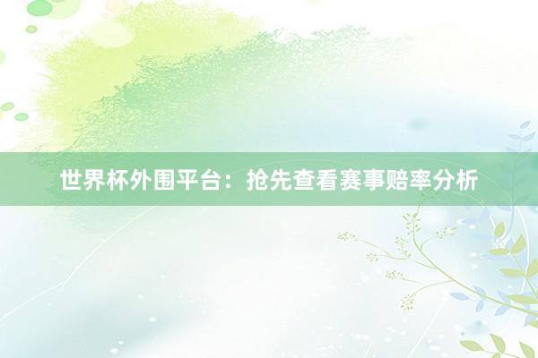 世界杯外围平台：抢先查看赛事赔率分析