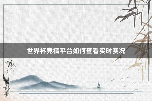 世界杯竞猜平台如何查看实时赛况