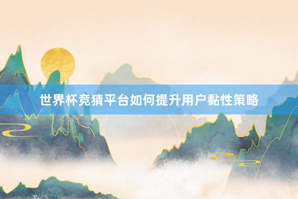 世界杯竞猜平台如何提升用户黏性策略