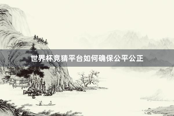 世界杯竞猜平台如何确保公平公正