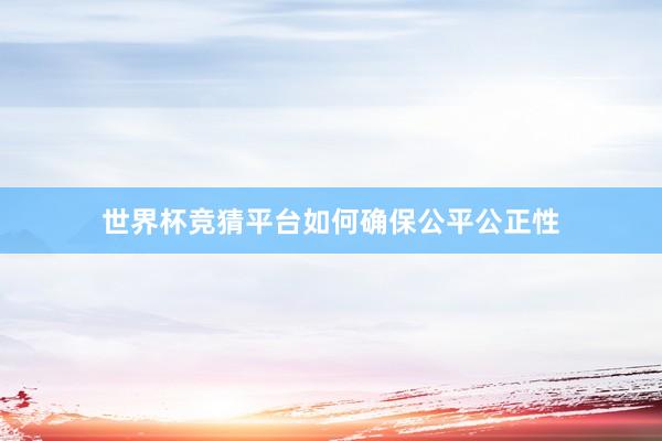 世界杯竞猜平台如何确保公平公正性