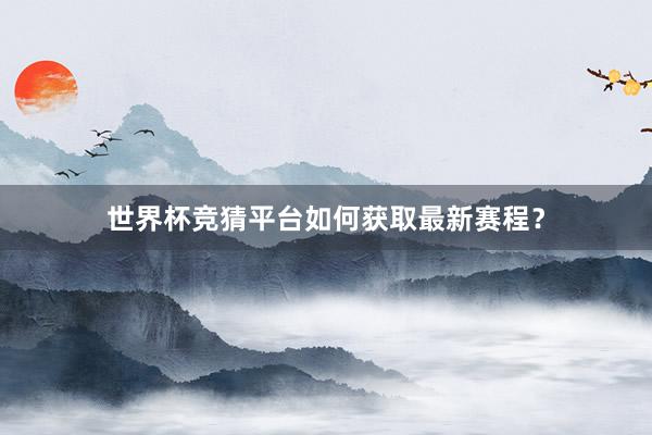 世界杯竞猜平台如何获取最新赛程？
