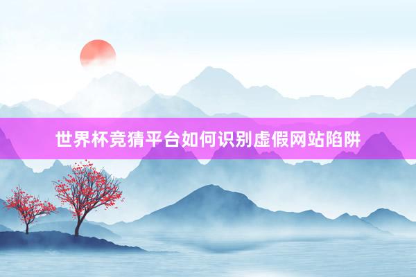 世界杯竞猜平台如何识别虚假网站陷阱