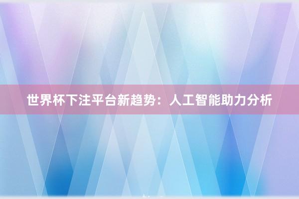 世界杯下注平台新趋势：人工智能助力分析