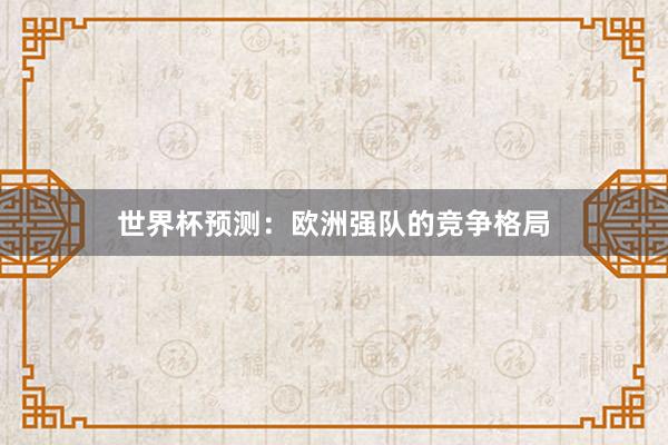 世界杯预测：欧洲强队的竞争格局