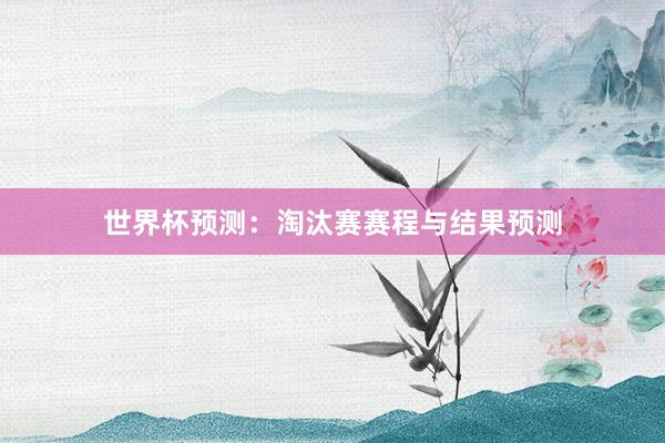 世界杯预测：淘汰赛赛程与结果预测