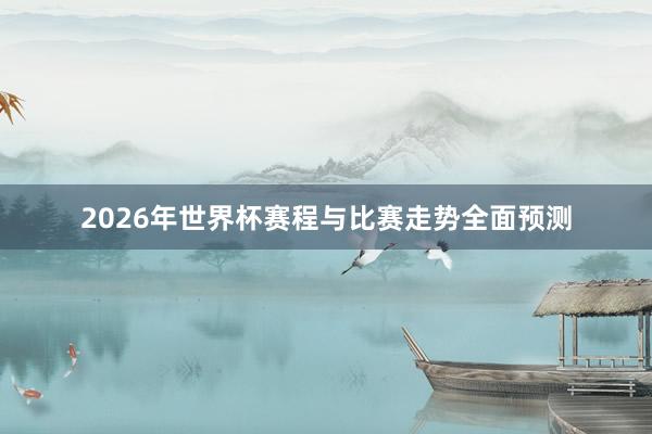 2026年世界杯赛程与比赛走势全面预测