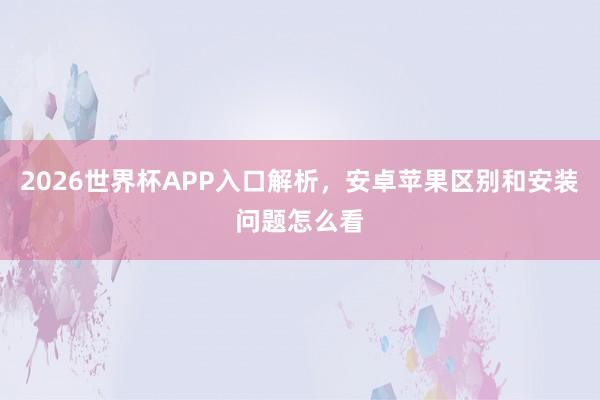 2026世界杯APP入口解析，安卓苹果区别和安装问题怎么看
