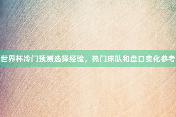 世界杯冷门预测选择经验，热门球队和盘口变化参考