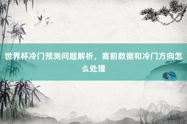 世界杯冷门预测问题解析，赛前数据和冷门方向怎么处理