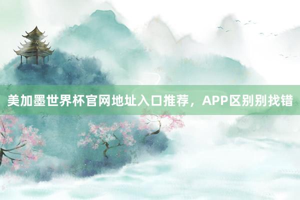 美加墨世界杯官网地址入口推荐，APP区别别找错