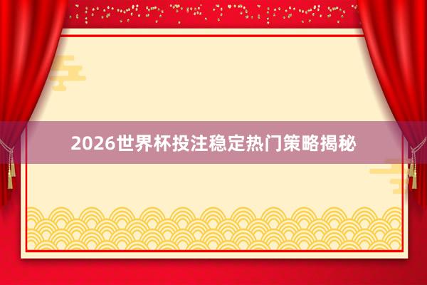 2026世界杯投注稳定热门策略揭秘